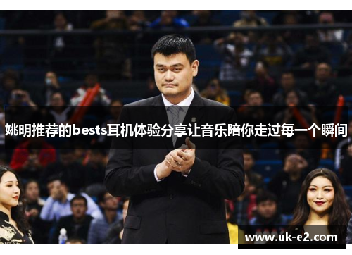 姚明推荐的bests耳机体验分享让音乐陪你走过每一个瞬间