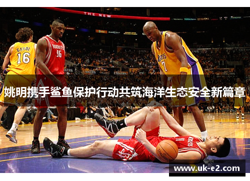 姚明携手鲨鱼保护行动共筑海洋生态安全新篇章