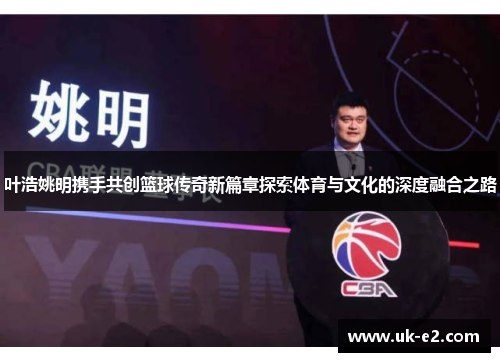 叶浩姚明携手共创篮球传奇新篇章探索体育与文化的深度融合之路