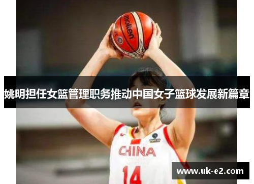 姚明担任女篮管理职务推动中国女子篮球发展新篇章