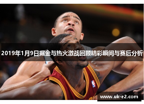 2019年1月9日掘金与热火激战回顾精彩瞬间与赛后分析