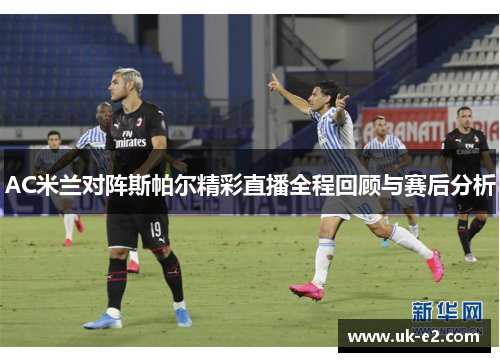 AC米兰对阵斯帕尔精彩直播全程回顾与赛后分析